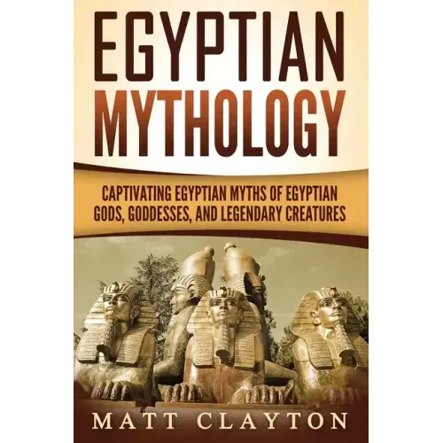 Egyptian Mythology: Captivating Egyptian Myths of Egyptian Gods, Goddesses, and Legendary Creatures