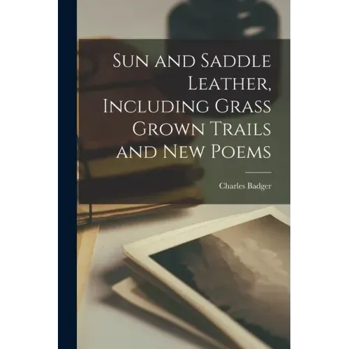 Sun and Saddle Leather, Including Grass Grown Trails and New Poems