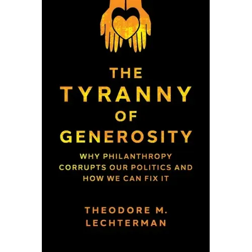The Tyranny of Generosity: Why Philanthropy Corrupts Our Politics and How We Can Fix It