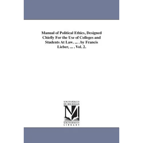 Manual of Political Ethics, Designed Chiefly For the Use of Colleges and Students At Law. ... . by Francis Lieber, ... . Vol. 2.