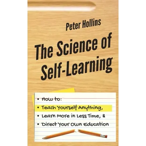 The Science of Self-Learning: How to Teach Yourself Anything, Learn More in Less Time, and Direct Your Own Education