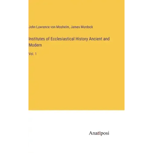 Institutes of Ecclesiastical History Ancient and Modern: Vol. 1