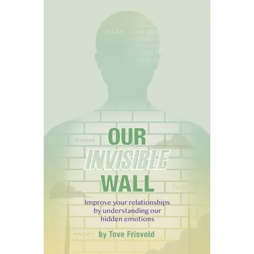 Our Invisible Wall: Improve Your Relationships By Understanding Our Hidden Emotions