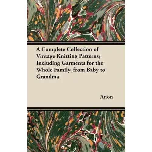 A Complete Collection of Vintage Knitting Patterns; Including Garments for the Whole Family, from Baby to Grandma