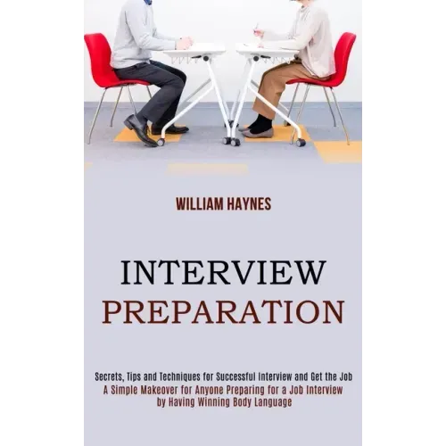 Interview Preparation: A Simple Makeover for Anyone Preparing for a Job Interview by Having Winning Body Language (Secrets, Tips and Techniqu