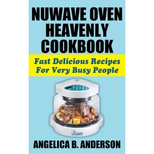 Nuwave Oven Heavenly Cookbook: Fast Delicious Recipes for Very Busy People