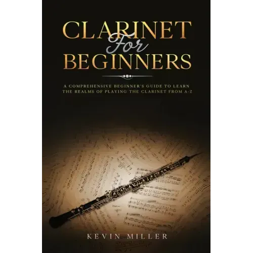Clarinet for Beginners: A Comprehensive Beginner's Guide to Learn the Realms of Playing the Clarinet from A-Z