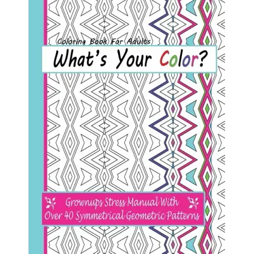 Coloring Books For Adults: What's Your Color?: Grownups Stress Manual With Over 40 Symmetrical Geometric Patterns