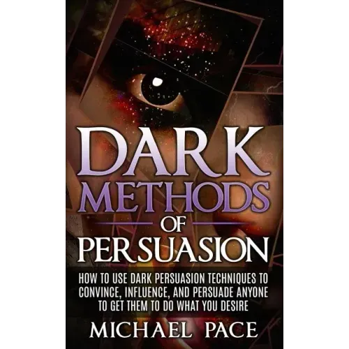 Dark Methods Of Persuasion: How To Use Dark Persuasion Techniques To Convince, Influence And Persuade Anyone And Get Them To Do What You Desire