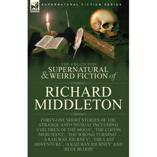 The Collected Supernatural and Weird Fiction of Richard Middleton: Forty-One Short Stories of the Strange and Unusual Including 'Children of the Moon'