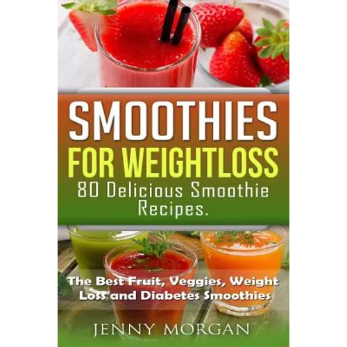 Smoothies for Weight Loss. 80 Delicious Smoothie Recipes.: The Best Fruit, Veggies, Weight Loss and Diabetes Smoothies.