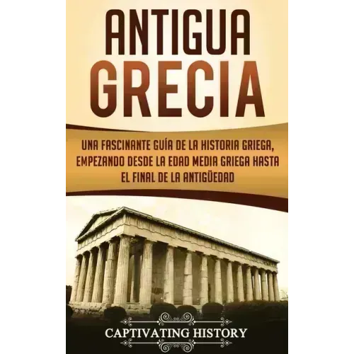 Antigua Grecia: Una Fascinante Guía de La Historia Griega, empezando desde la Edad Media Griega hasta el Final de la Antigüedad