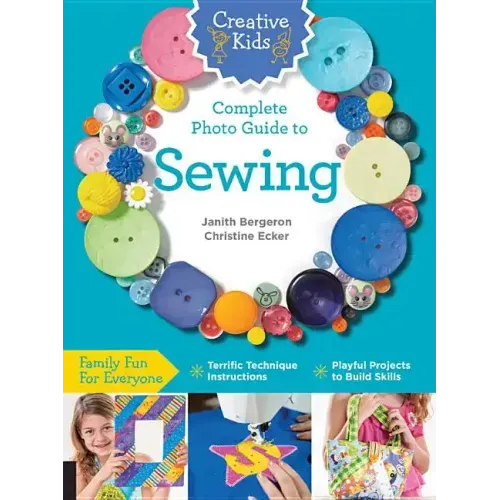 Creative Kids Complete Photo Guide to Sewing: Family Fun for Everyone - Terrific Technique Instructions - Playful Projects to Build Skills
