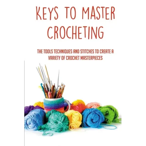 Keys To Master Crocheting: The Tools Techniques And Stitches To Create A Variety Of Crochet Masterpieces: Tools And Materials Required For Crocheting