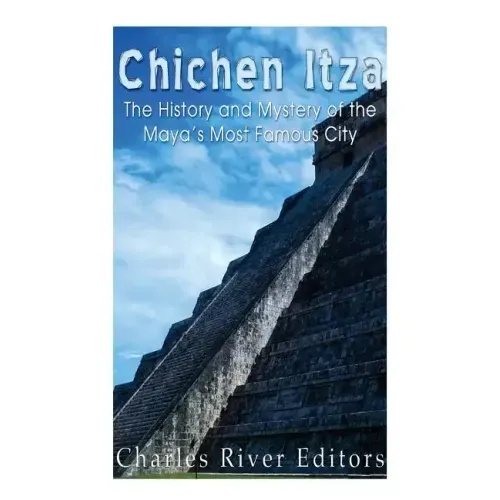 Chichen Itza: The History and Mystery of the Maya's Most Famous City