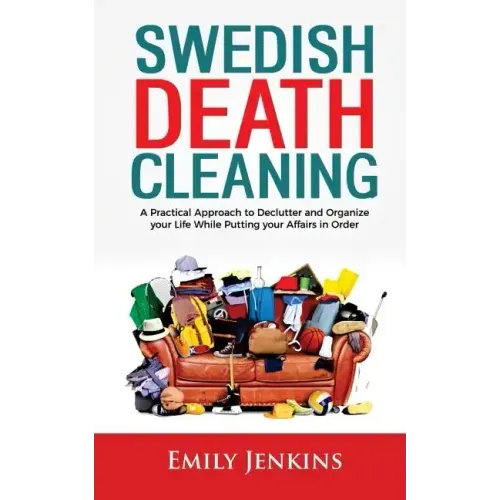 Swedish Death Cleaning: A Practical Approach to Declutter and Organize your Life while Putting Your Affairs in Order