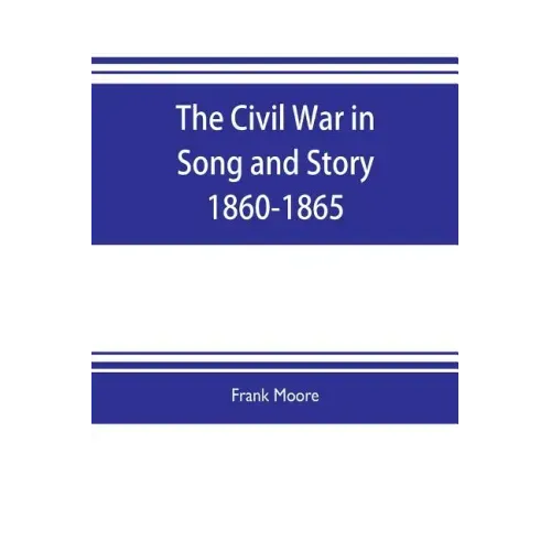 The Civil War in Song and Story 1860-1865
