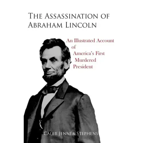The Assassination of Abraham Lincoln: An Illustrated Account of America's First Murdered President