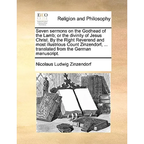 Seven Sermons on the Godhead of the Lamb; Or the Divinity of Jesus Christ. by the Right Reverend and Most Illustrious Count Zinzendorf, ... Translated