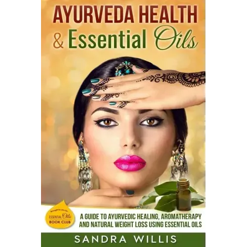 Ayurveda Health & Essential Oils: A Guide to Natural Ayurvedic Healing, Aromatherapy and Weight Loss Using Essential Oils