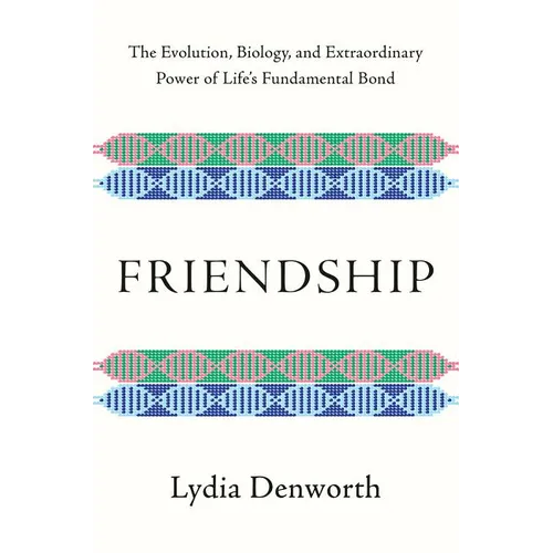 Friendship: The Evolution, Biology, and Extraordinary Power of Life's Fundamental Bond