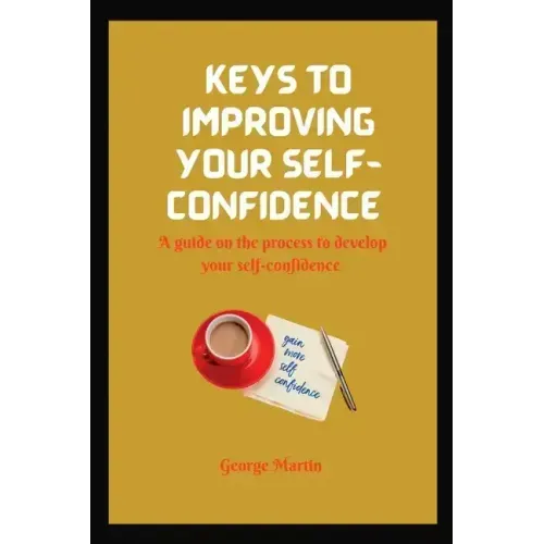 Keys to Building Your Self-Confidence: A guide on the process to develop your self-confidence
