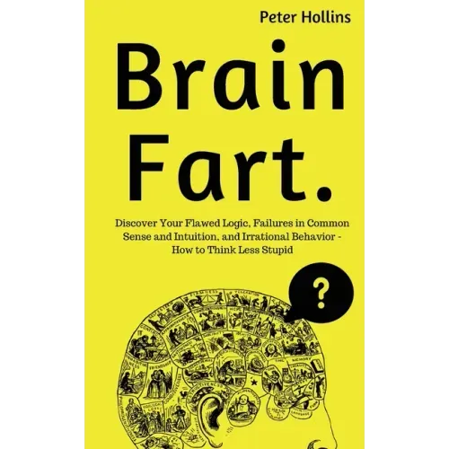 Brain Fart: Discover Your Flawed Logic, Failures in Common Sense and Intuition, and Irrational Behavior - How to Think Less Stupid