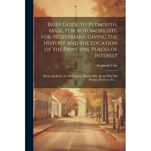 Brief Guide to Plymouth, Mass., for Automobilists, for Pedestrians; Giving the History and the Location of the Principal Places of Interest: Plymouth