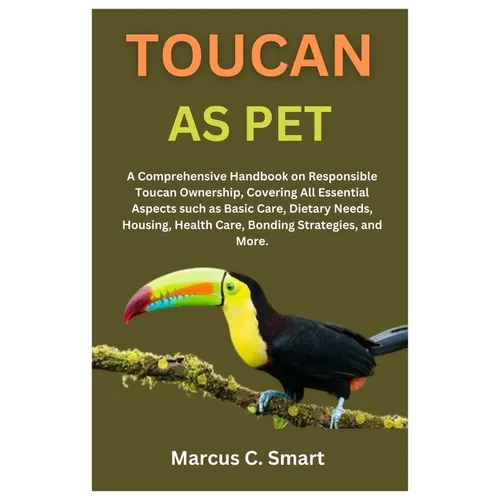 Toucan as Pet: A Comprehensive Handbook on Responsible Toucan Ownership, Covering All Essential Aspects such as Basic Care, Dietary N