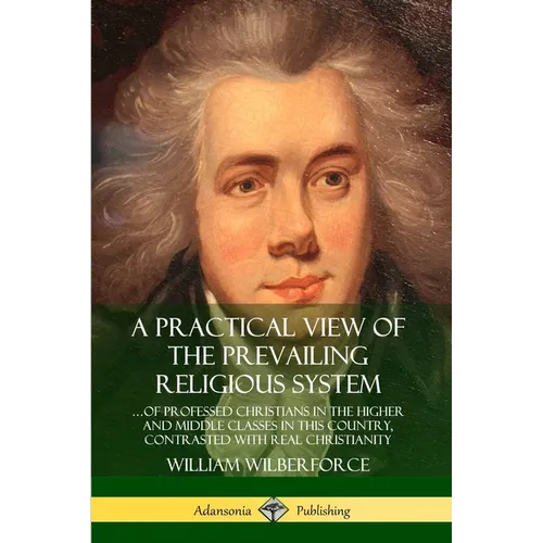 A Practical View of the Prevailing Religious System: ...of Professed Christians in the Higher and Middle Classes in this Country, Contrasted with Real
