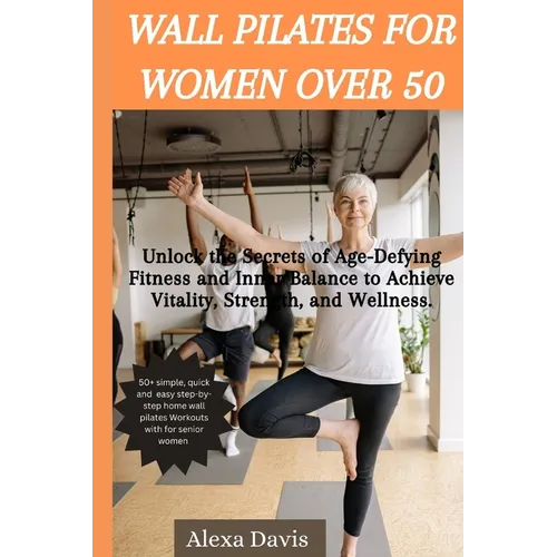 Wall pilates for women over 50: Unlock the Secrets of Age-Defying Fitness and Inner Balance to Achieve Vitality, Strength, and Wellness.