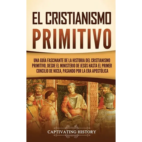 El cristianismo primitivo: Una guía fascinante de la historia del cristianismo primitivo, desde el ministerio de Jesús hasta el primer concilio de Nic - Hardcover