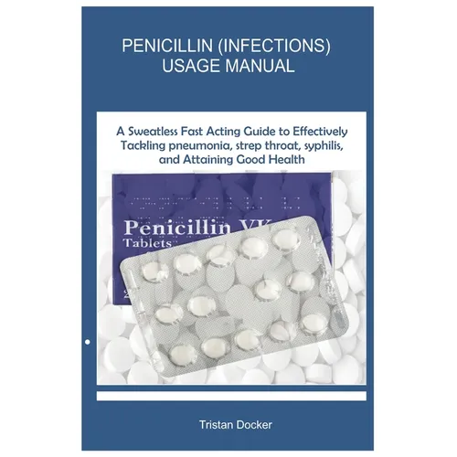 Penicillin (Infections) Usage Manual: A Sweatless Fast Acting Guide to Effectively Tackling pneumonia, strep throat, syphilis, and Attaining Good Heal