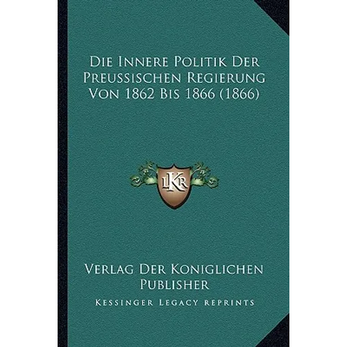 Die Innere Politik Der Preussischen Regierung Von 1862 Bis 1866 (1866)