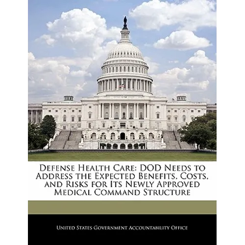 Defense Health Care: Dod Needs to Address the Expected Benefits, Costs, and Risks for Its Newly Approved Medical Command Structure