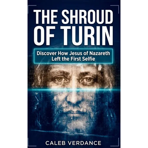 The Shroud of Turin: Discover How Jesus of Nazareth Left The First Selfie