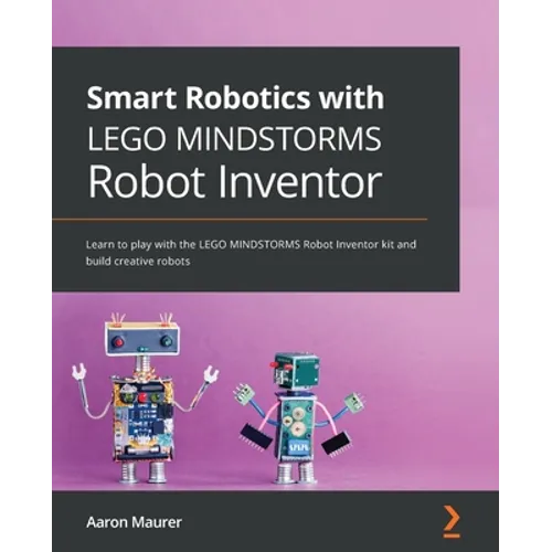 Smart Robotics with LEGO MINDSTORMS Robot Inventor: Learn to play with the LEGO MINDSTORMS Robot Inventor kit and build creative robots