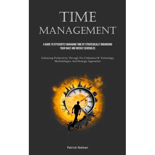 Time Management: A Guide To Efficiently Managing Time By Strategically Organising Your Daily And Weekly Schedules (Enhancing Productivity Through The