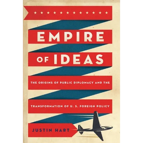 Empire of Ideas: The Origins of Public Diplomacy and the Transformation of U. S. Foreign Policy