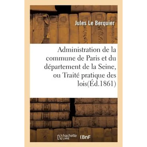 Administration de la commune de Paris et du département de la Seine: ou Traité pratique des lois et règlements qui régissent à Paris