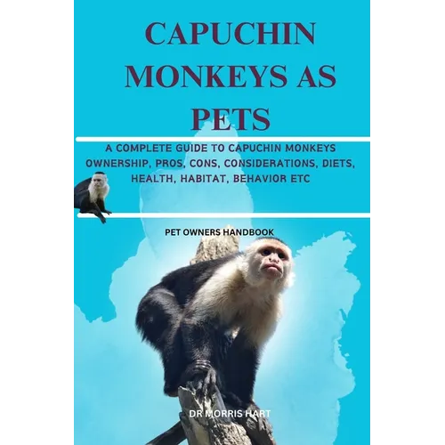 Capuchin Monkeys as Pets: A Complete Guide to Capuchin Monkeys Ownership, Pros, Cons, Considerations, Diets, Health, Habitat, Behavior Etc