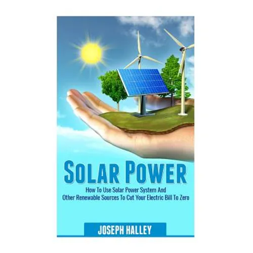 Solar Power: How to Use Solar Power System and Other Renewable Sources to Cut Your Electric Bill to Zero