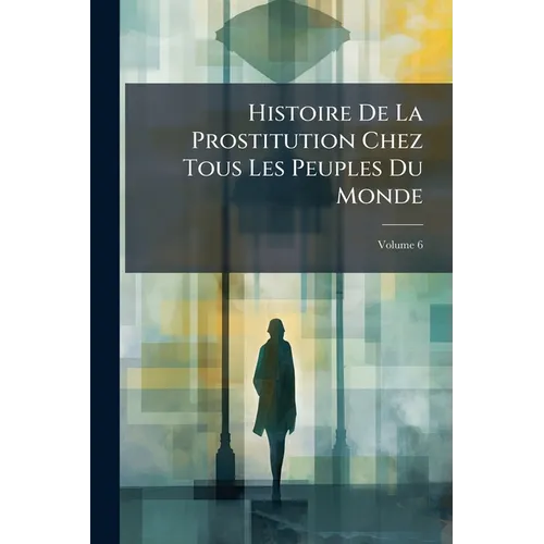 Histoire De La Prostitution Chez Tous Les Peuples Du Monde: Depuis L'antiquité La Plus Reculée Jusqu'à Nos Jous; Volume 6