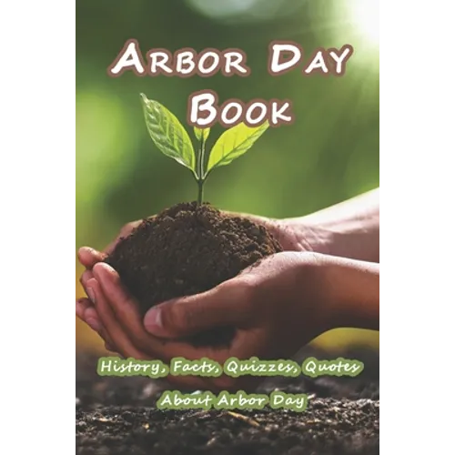 Arbor Day Book: History, Facts, Quizzes, Quotes About Arbor Day: Everything You Need to Know about Arbor Day