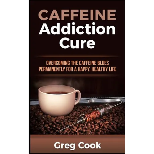Caffeine Addiction Cure: Overcoming The Caffeine Blues Permanently for a Happy, Healthy Life