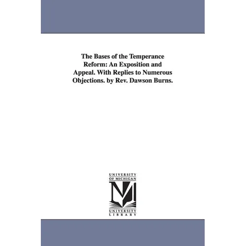 The Bases of the Temperance Reform: An Exposition and Appeal. With Replies to Numerous Objections. by Rev. Dawson Burns.