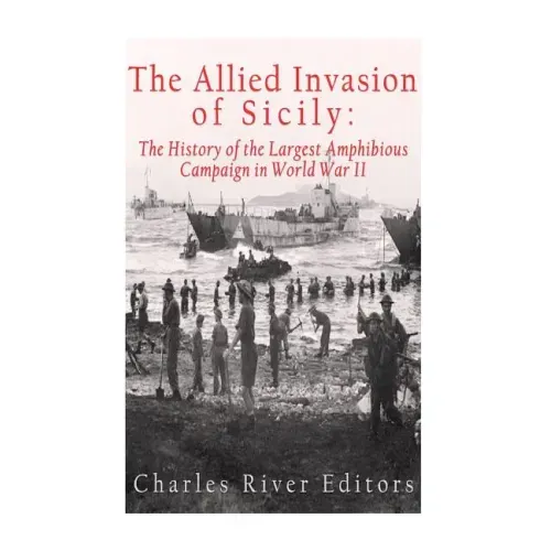 The Allied Invasion of Sicily: The History of the Largest Amphibious Campaign of World War II