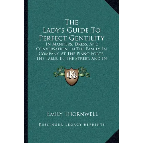 The Lady's Guide To Perfect Gentility: In Manners, Dress, And Conversation, In The Family, In Company, At The Piano Forte, The Table, In The Street, A