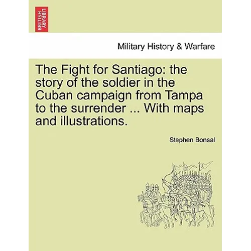 The Fight for Santiago: the story of the soldier in the Cuban campaign from Tampa to the surrender ... With maps and illustrations.