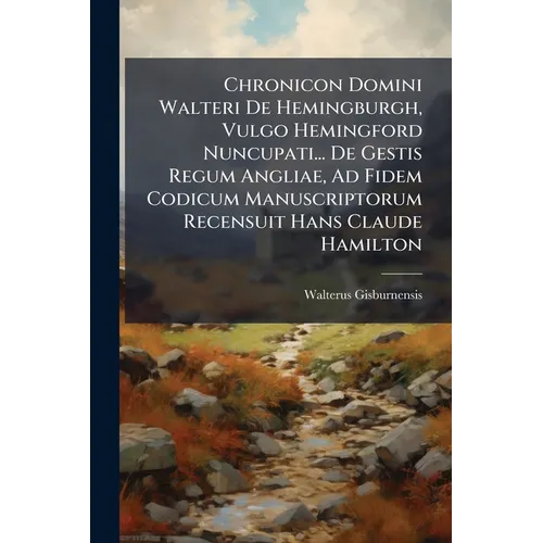 Chronicon Domini Walteri De Hemingburgh, Vulgo Hemingford Nuncupati... De Gestis Regum Angliae, Ad Fidem Codicum Manuscriptorum Recensuit Hans Claude